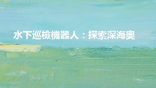 水下巡檢機器人：探索深海奧秘，揭開海底世界的神秘面紗！